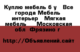 Куплю мебель б/у - Все города Мебель, интерьер » Мягкая мебель   . Московская обл.,Фрязино г.